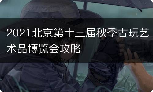 2021北京第十三届秋季古玩艺术品博览会攻略