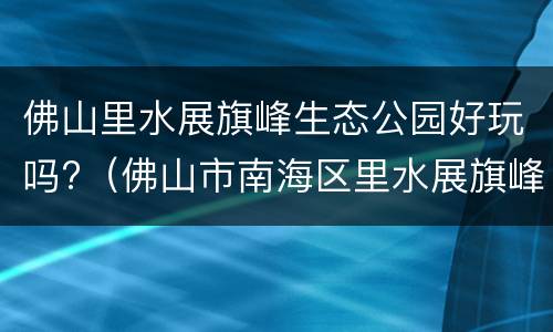 佛山里水展旗峰生态公园好玩吗?（佛山市南海区里水展旗峰生态公园）