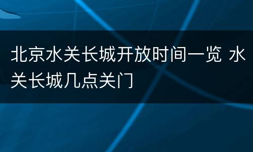 北京水关长城开放时间一览 水关长城几点关门