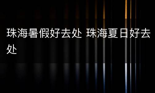 珠海暑假好去处 珠海夏日好去处