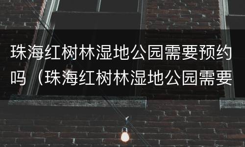 珠海红树林湿地公园需要预约吗（珠海红树林湿地公园需要预约吗）