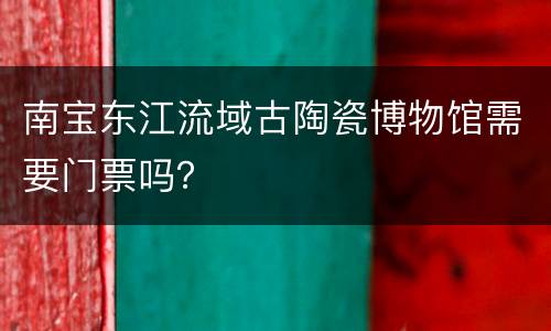 南宝东江流域古陶瓷博物馆需要门票吗？