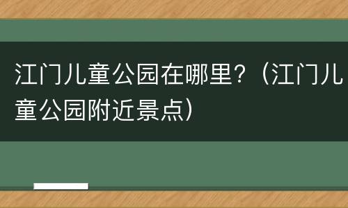 江门儿童公园在哪里?（江门儿童公园附近景点）