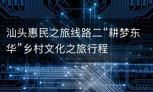 汕头惠民之旅线路二“耕梦东华”乡村文化之旅行程