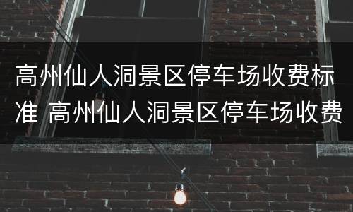 高州仙人洞景区停车场收费标准 高州仙人洞景区停车场收费标准是多少