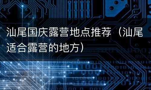 汕尾国庆露营地点推荐（汕尾适合露营的地方）