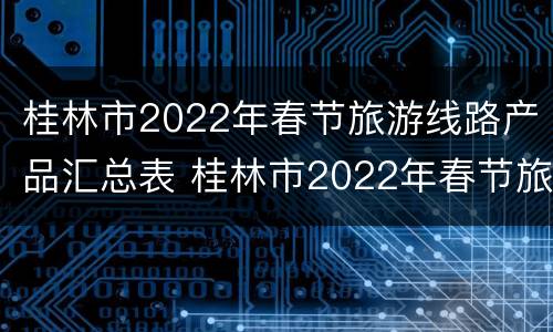 桂林市2022年春节旅游线路产品汇总表 桂林市2022年春节旅游线路产品汇总表格