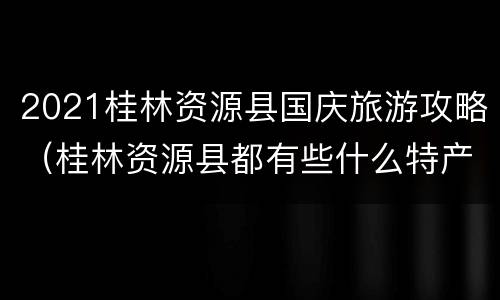 2021桂林资源县国庆旅游攻略（桂林资源县都有些什么特产）