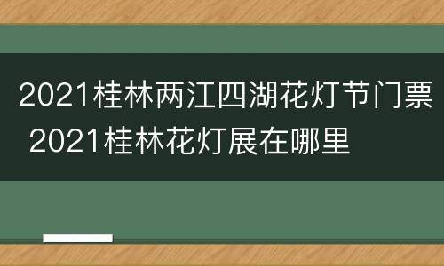 2021桂林两江四湖花灯节门票 2021桂林花灯展在哪里