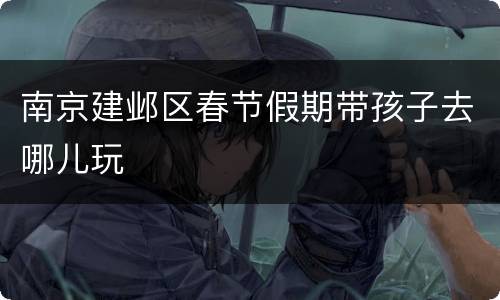 南京建邺区春节假期带孩子去哪儿玩