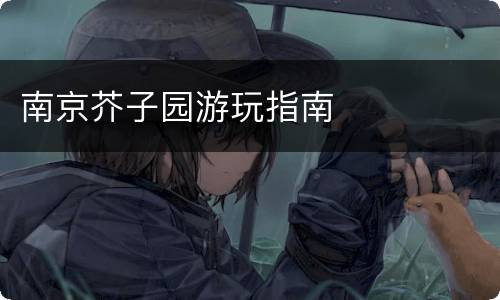 南京芥子园游玩指南