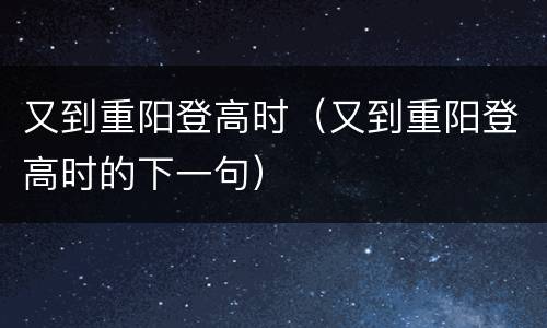 又到重阳登高时（又到重阳登高时的下一句）