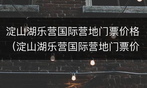 淀山湖乐营国际营地门票价格（淀山湖乐营国际营地门票价格表）