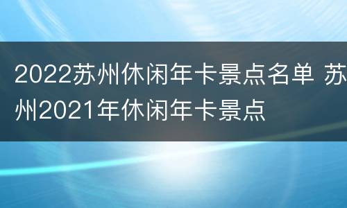 2022苏州休闲年卡景点名单 苏州2021年休闲年卡景点