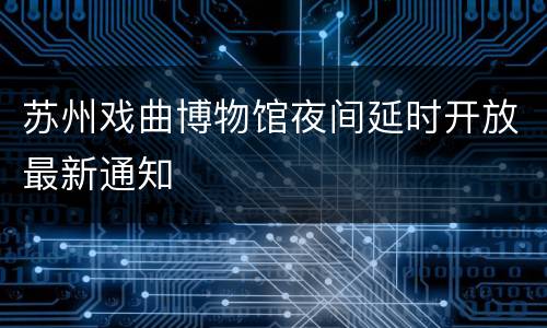 苏州戏曲博物馆夜间延时开放最新通知