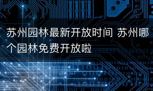 苏州园林最新开放时间 苏州哪个园林免费开放啦