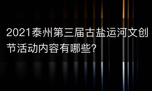 2021泰州第三届古盐运河文创节活动内容有哪些？