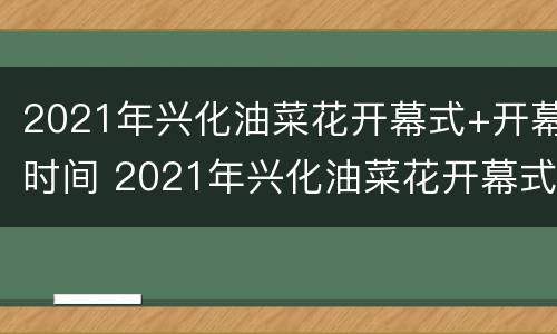 2021年兴化油菜花开幕式+开幕时间 2021年兴化油菜花开幕式 开幕时间是几点