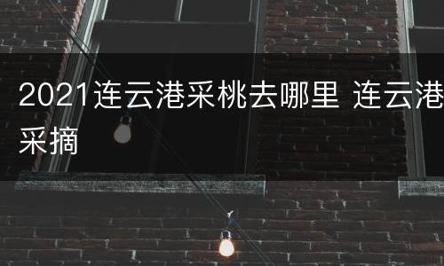 2021连云港采桃去哪里 连云港采摘