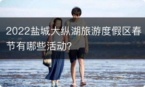 2022盐城大纵湖旅游度假区春节有哪些活动？