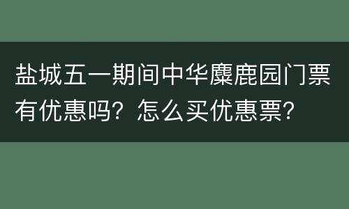盐城五一期间中华麋鹿园门票有优惠吗？怎么买优惠票？