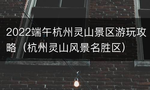 2022端午杭州灵山景区游玩攻略（杭州灵山风景名胜区）