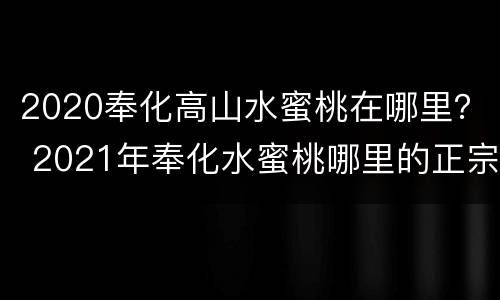 2020奉化高山水蜜桃在哪里？ 2021年奉化水蜜桃哪里的正宗