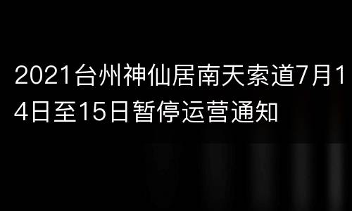 2021台州神仙居南天索道7月14日至15日暂停运营通知