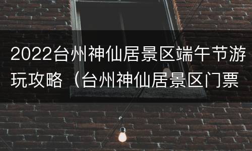 2022台州神仙居景区端午节游玩攻略（台州神仙居景区门票）