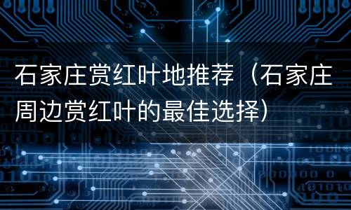 石家庄赏红叶地推荐（石家庄周边赏红叶的最佳选择）