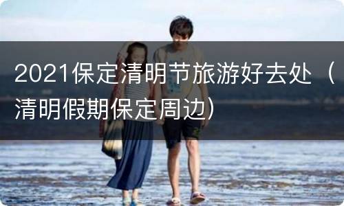 2021保定清明节旅游好去处（清明假期保定周边）