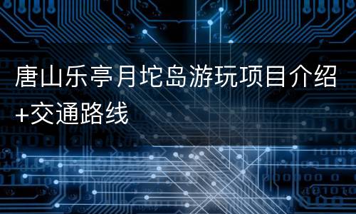 唐山乐亭月坨岛游玩项目介绍+交通路线