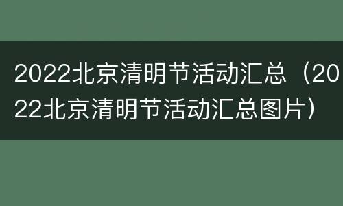 2022北京清明节活动汇总（2022北京清明节活动汇总图片）