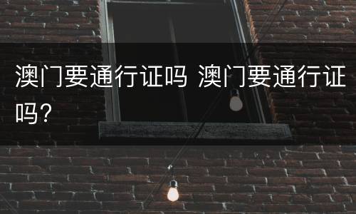 澳门要通行证吗 澳门要通行证吗?