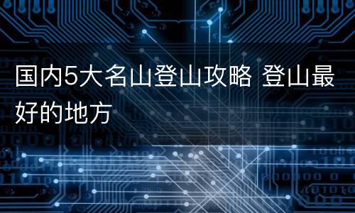 国内5大名山登山攻略 登山最好的地方