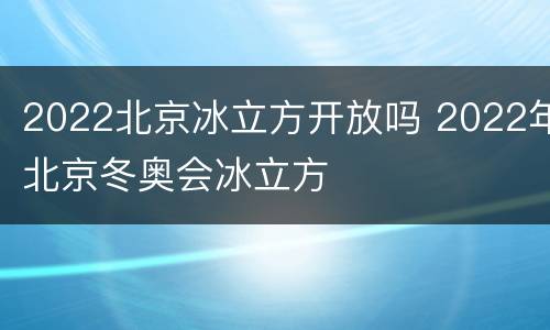 2022北京冰立方开放吗 2022年北京冬奥会冰立方