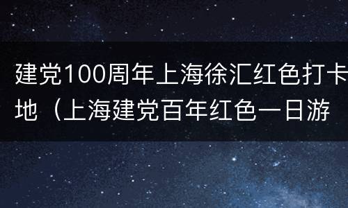 建党100周年上海徐汇红色打卡地（上海建党百年红色一日游）