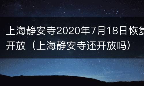 上海静安寺2020年7月18日恢复开放（上海静安寺还开放吗）
