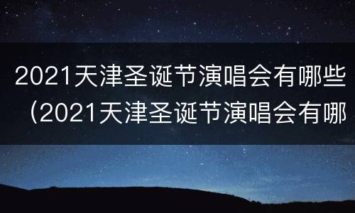 2021天津圣诞节演唱会有哪些（2021天津圣诞节演唱会有哪些歌曲）