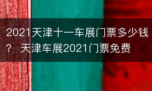 2021天津十一车展门票多少钱？ 天津车展2021门票免费