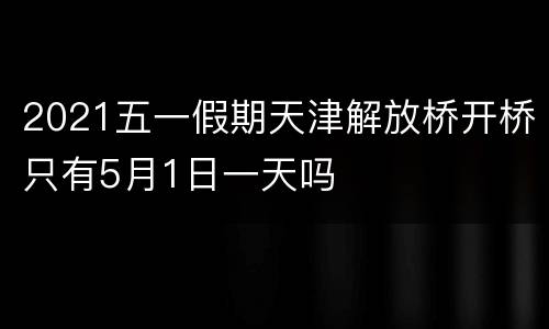 2021五一假期天津解放桥开桥只有5月1日一天吗