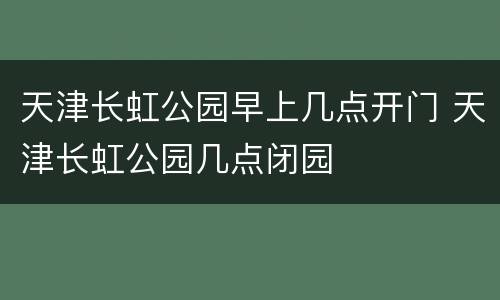 天津长虹公园早上几点开门 天津长虹公园几点闭园