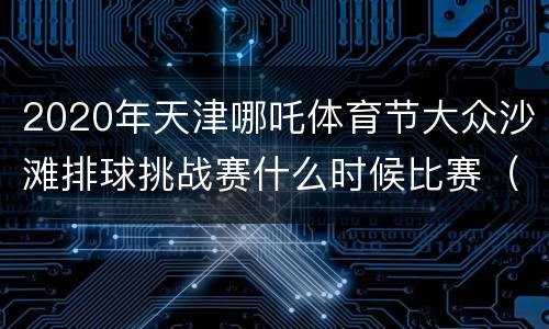 2020年天津哪吒体育节大众沙滩排球挑战赛什么时候比赛（四人制）