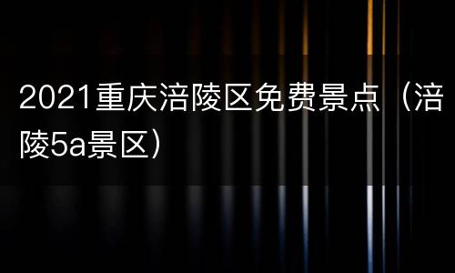 2021重庆涪陵区免费景点（涪陵5a景区）