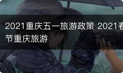 2021重庆五一旅游政策 2021春节重庆旅游
