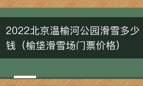 2022北京温榆河公园滑雪多少钱（榆垡滑雪场门票价格）