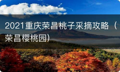 2021重庆荣昌桃子采摘攻略（荣昌樱桃园）