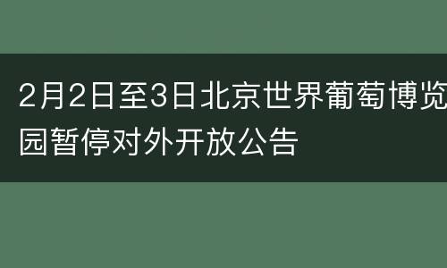 2月2日至3日北京世界葡萄博览园暂停对外开放公告
