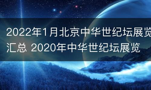 2022年1月北京中华世纪坛展览汇总 2020年中华世纪坛展览