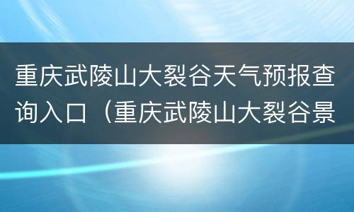 重庆武陵山大裂谷天气预报查询入口（重庆武陵山大裂谷景区天气预报）